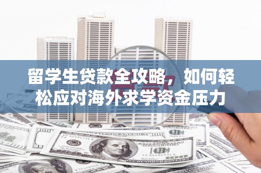 杂多留学生贷款全攻略，如何轻松应对海外求学资金压力