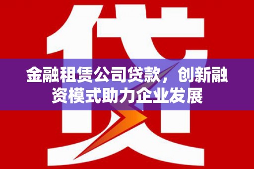 杂多金融租赁公司贷款，创新融资模式助力企业发展