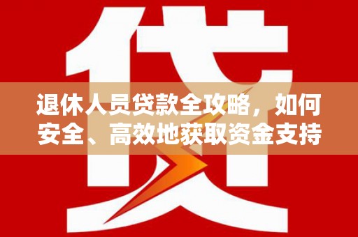 杂多退休人员贷款全攻略，如何安全、高效地获取资金支持