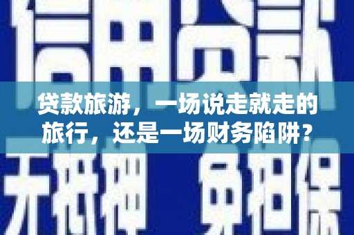 杂多贷款旅游，一场说走就走的旅行，还是一场财务陷阱？