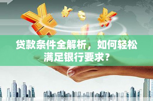 杂多贷款条件全解析，如何轻松满足银行要求？