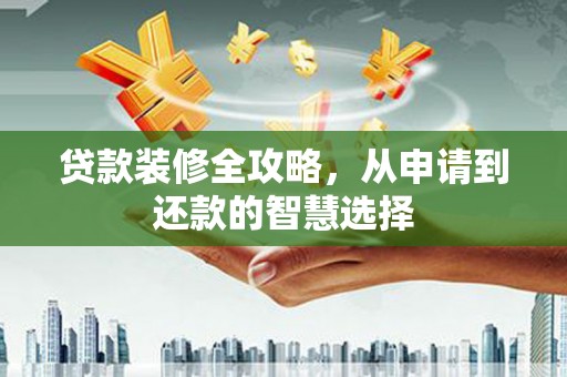 杂多贷款装修全攻略，从申请到还款的智慧选择