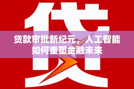 杂多贷款审批新纪元，人工智能如何重塑金融未来