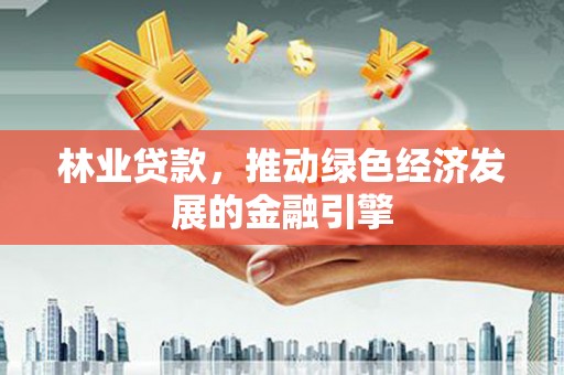 杂多林业贷款，推动绿色经济发展的金融引擎