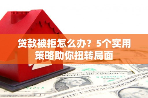 杂多贷款被拒怎么办？5个实用策略助你扭转局面