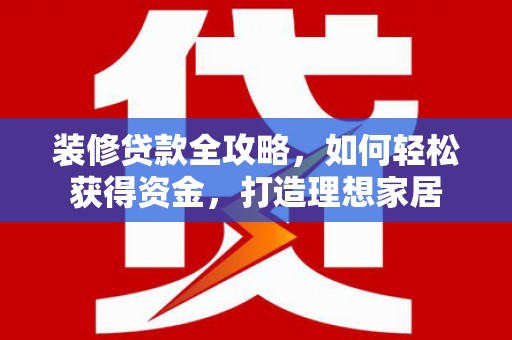 杂多装修贷款全攻略，如何轻松获得资金，打造理想家居