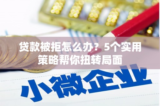 杂多贷款被拒怎么办？5个实用策略帮你扭转局面