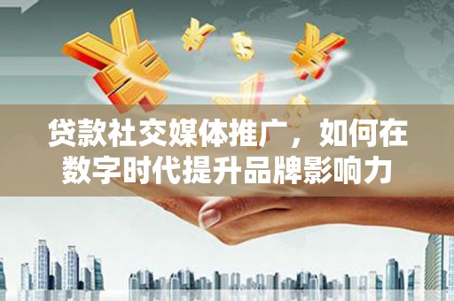 杂多贷款社交媒体推广，如何在数字时代提升品牌影响力