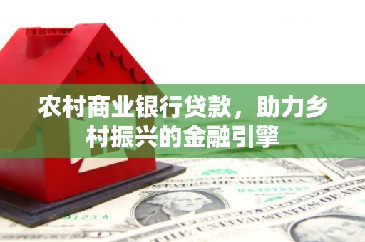 杂多农村商业银行贷款，助力乡村振兴的金融引擎