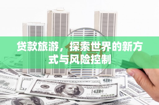 杂多贷款旅游，探索世界的新方式与风险控制
