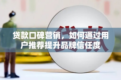 杂多贷款口碑营销，如何通过用户推荐提升品牌信任度