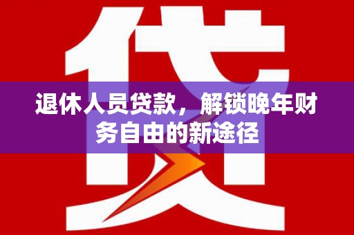 杂多退休人员贷款，解锁晚年财务自由的新途径