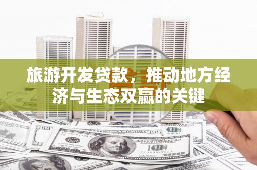 杂多旅游开发贷款，推动地方经济与生态双赢的关键