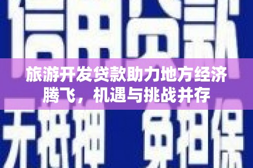 杂多旅游开发贷款助力地方经济腾飞，机遇与挑战并存