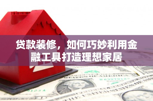 杂多贷款装修，如何巧妙利用金融工具打造理想家居