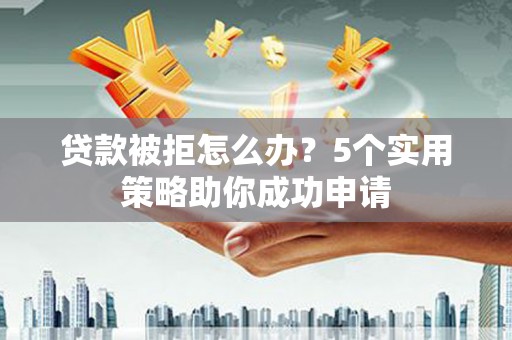 杂多贷款被拒怎么办？5个实用策略助你成功申请