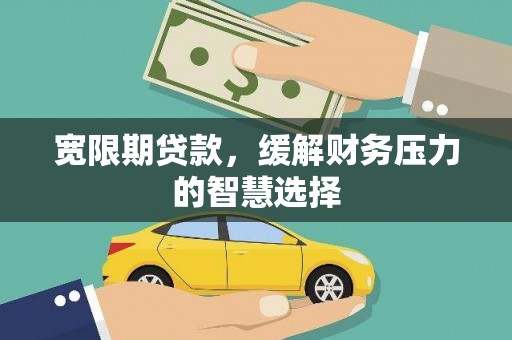 杂多宽限期贷款，缓解财务压力的智慧选择