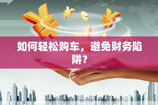 杂多如何轻松购车，避免财务陷阱？