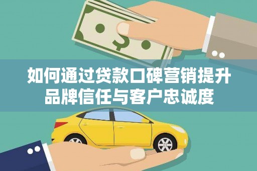 杂多如何通过贷款口碑营销提升品牌信任与客户忠诚度