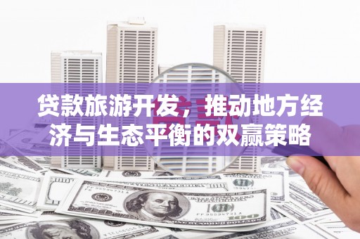 杂多贷款旅游开发，推动地方经济与生态平衡的双赢策略