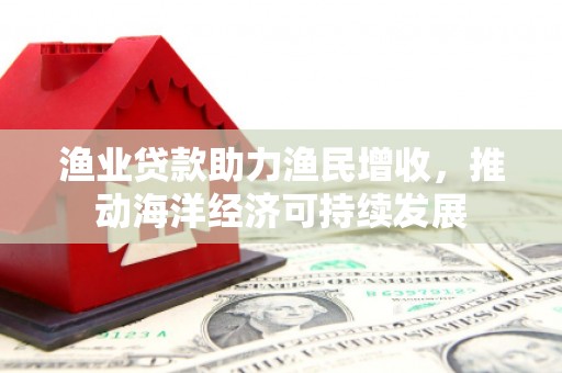 杂多渔业贷款助力渔民增收，推动海洋经济可持续发展