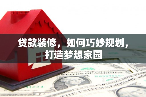 杂多贷款装修，如何巧妙规划，打造梦想家园