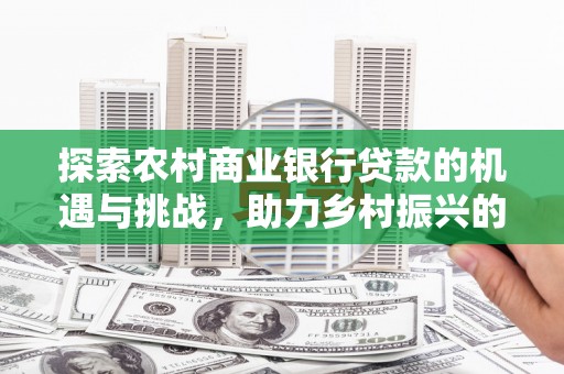 杂多探索农村商业银行贷款的机遇与挑战，助力乡村振兴的金融引擎