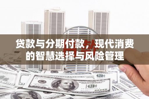杂多贷款与分期付款，现代消费的智慧选择与风险管理