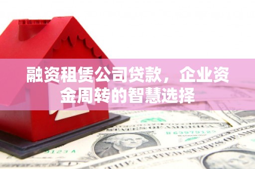 杂多融资租赁公司贷款，企业资金周转的智慧选择