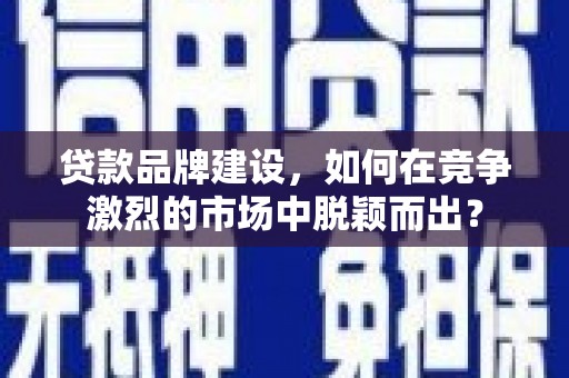 杂多贷款品牌建设，如何在竞争激烈的市场中脱颖而出？