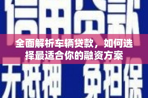 杂多全面解析车辆贷款，如何选择最适合你的融资方案