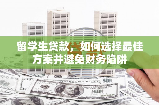 杂多留学生贷款，如何选择最佳方案并避免财务陷阱