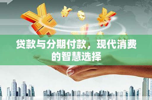 杂多贷款与分期付款，现代消费的智慧选择
