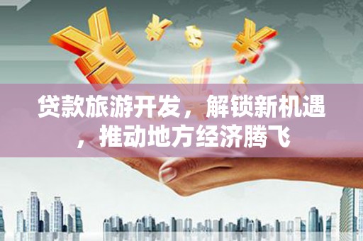 杂多贷款旅游开发，解锁新机遇，推动地方经济腾飞