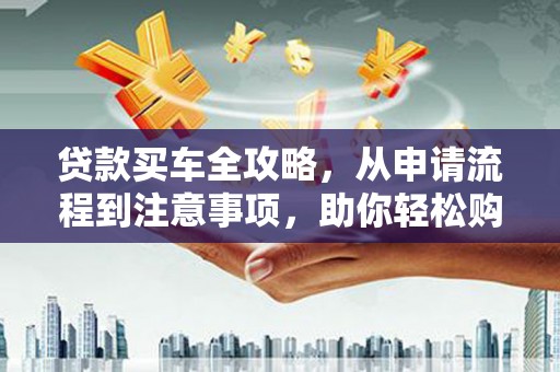 杂多贷款买车全攻略，从申请流程到注意事项，助你轻松购车