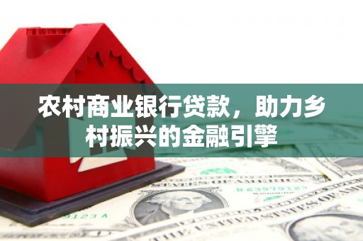 杂多农村商业银行贷款，助力乡村振兴的金融引擎